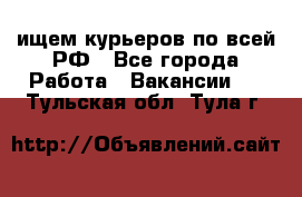 ищем курьеров по всей РФ - Все города Работа » Вакансии   . Тульская обл.,Тула г.